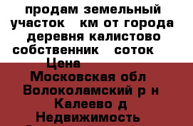 продам земельный участок 8 км от города деревня калистово собственник 8 соток   › Цена ­ 300 000 - Московская обл., Волоколамский р-н, Калеево д. Недвижимость » Земельные участки продажа   